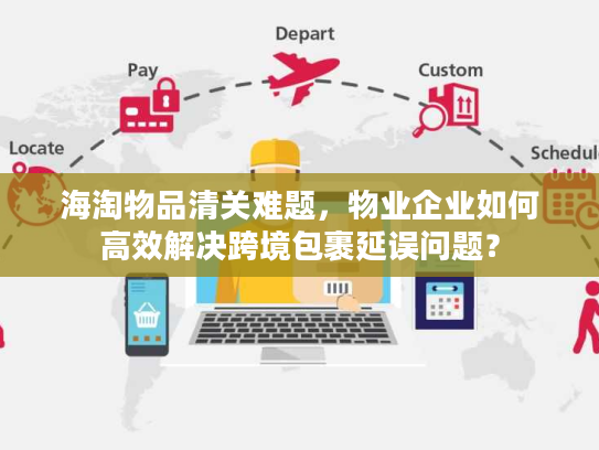 海淘物品清关难题，物业企业如何高效解决跨境包裹延误问题？