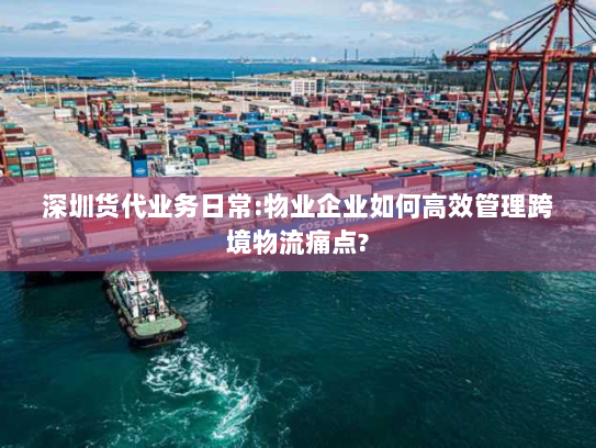 深圳货代业务日常:物业企业如何高效管理跨境物流痛点? 深圳货代业务日常:物业企业如何高效管理跨境物流痛点?