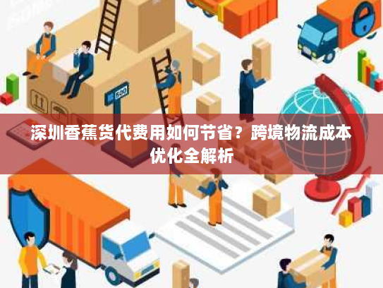 深圳香蕉货代费用如何节省?跨境物流成本优化全解析 深圳香蕉货代费用如何节省?跨境物流成本优化全解析