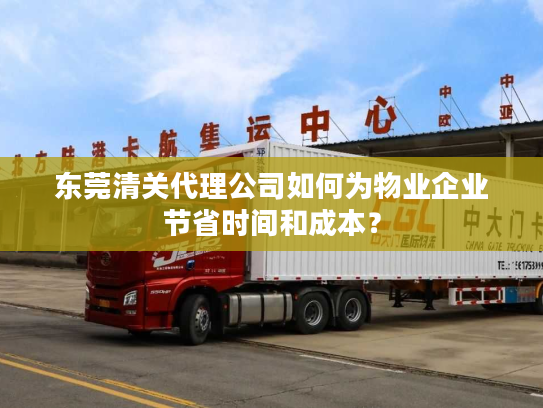 东莞清关代理公司如何为物业企业节省时间和成本？