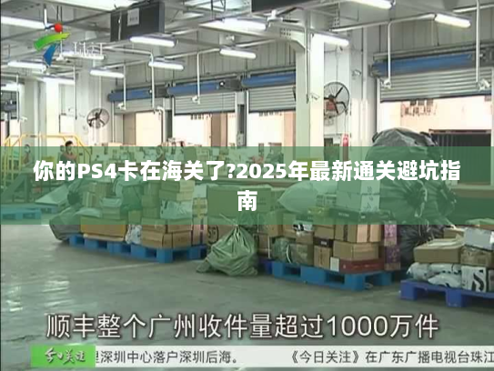 你的PS4卡在海关了?2025年最新通关避坑指南 你的PS4卡在海关了?2025年最新通关避坑指南