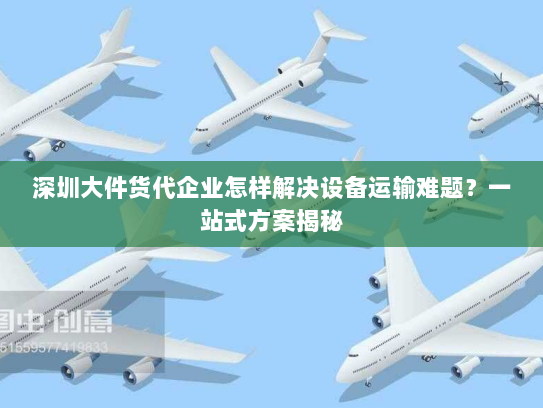 深圳大件货代企业怎样解决设备运输难题?一站式方案揭秘 深圳大件货代企业怎样解决设备运输难题?一站式方案揭秘