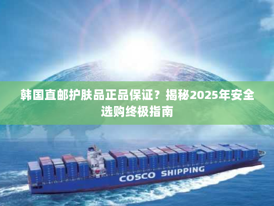 韩国直邮护肤品正品保证?揭秘2025年安全选购终极指南 韩国直邮护肤品正品保证?揭秘2025年安全选购终极指南