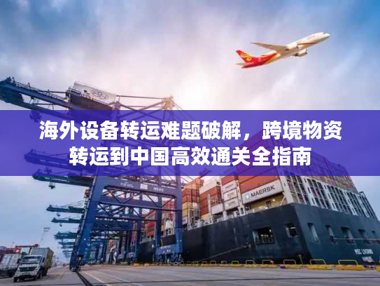 海外设备转运难题破解，跨境物资转运到中国高效通关全指南
