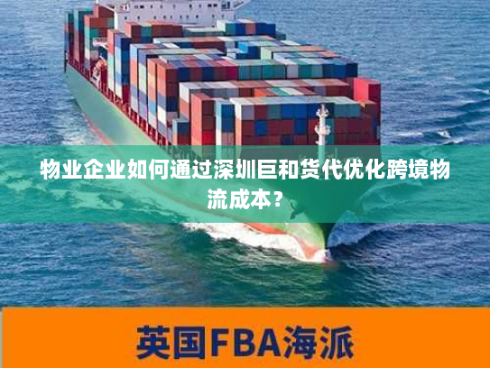 物业企业如何通过深圳巨和货代优化跨境物流成本? 物业企业如何通过深圳巨和货代优化跨境物流成本?