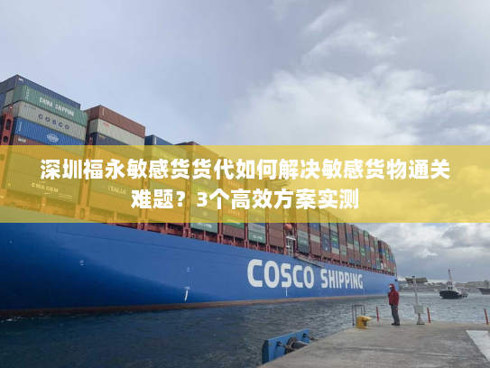 深圳福永敏感货货代如何解决敏感货物通关难题?3个高效方案实测 深圳福永敏感货货代如何解决敏感货物通关难题?3个高效方案实测