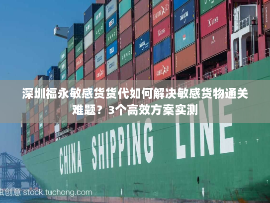 深圳福永敏感货货代如何解决敏感货物通关难题?3个高效方案实测 深圳福永敏感货货代如何解决敏感货物通关难题?3个高效方案实测