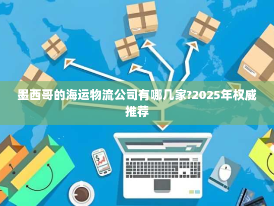 墨西哥的海运物流公司有哪几家?2025年权威推荐 墨西哥的海运物流公司有哪几家?2025年权威推荐