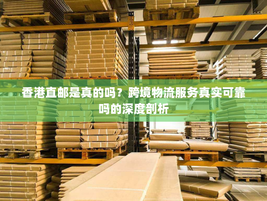 香港直邮是真的吗？跨境物流服务真实可靠吗的深度剖析