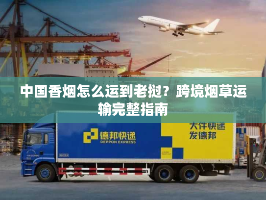 中国香烟怎么运到老挝？跨境烟草运输完整指南