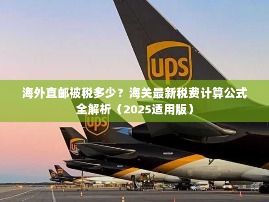 海外直邮被税多少?海关最新税费计算公式全解析(2025适用版) 海外直邮被税多少?海关最新税费计算公式全解析(2025适用版)