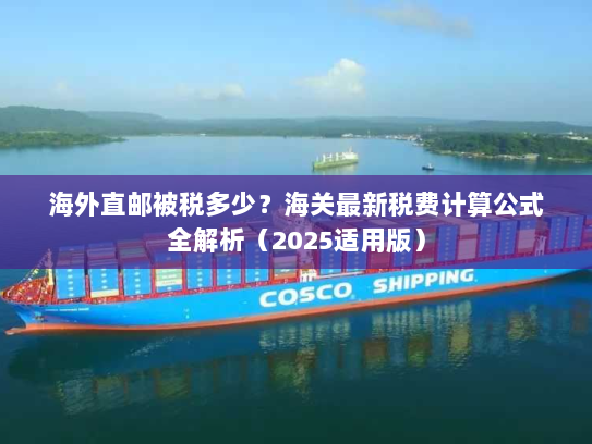 海外直邮被税多少?海关最新税费计算公式全解析(2025适用版) 海外直邮被税多少?海关最新税费计算公式全解析(2025适用版)
