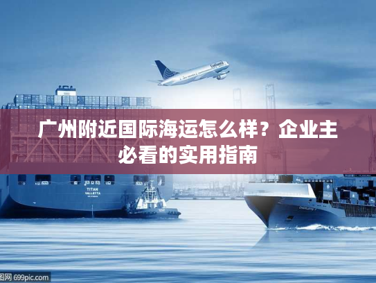 广州附近国际海运怎么样？企业主必看的实用指南