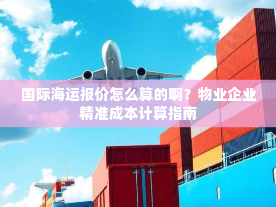 国际海运报价怎么算的啊?物业企业精准成本计算指南 国际海运报价怎么算的啊?物业企业精准成本计算指南
