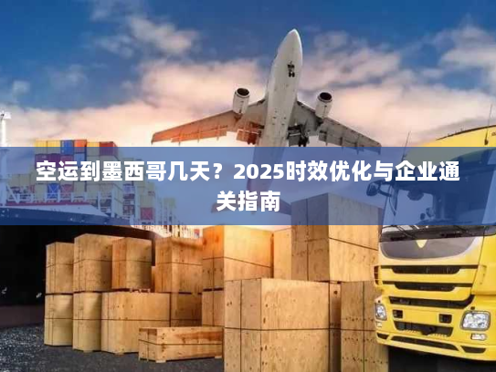 空运到墨西哥几天?2025时效优化与企业通关指南 空运到墨西哥几天?2025时效优化与企业通关指南