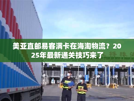 美亚直邮易客满卡在海淘物流？2025年最新通关技巧来了