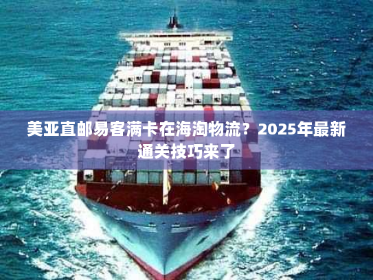 美亚直邮易客满卡在海淘物流？2025年最新通关技巧来了