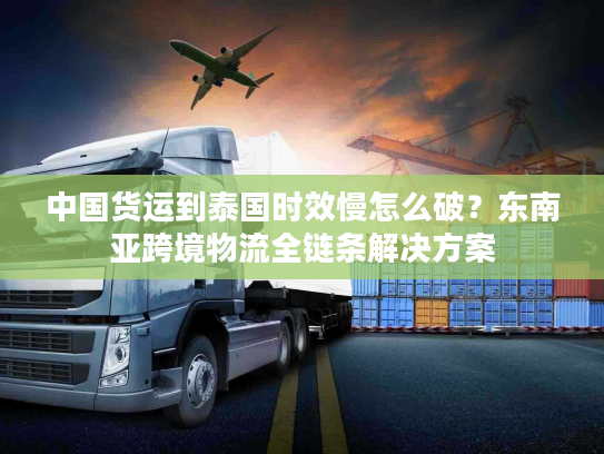 中国货运到泰国时效慢怎么破？东南亚跨境物流全链条解决方案