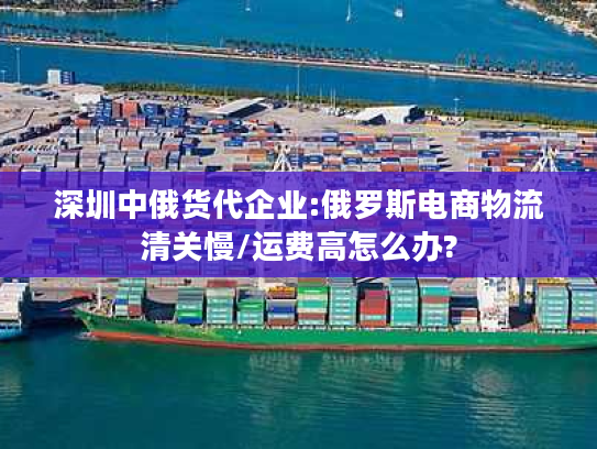 深圳中俄货代企业:俄罗斯电商物流清关慢/运费高怎么办? 深圳中俄货代企业:俄罗斯电商物流清关慢/运费高怎么办?