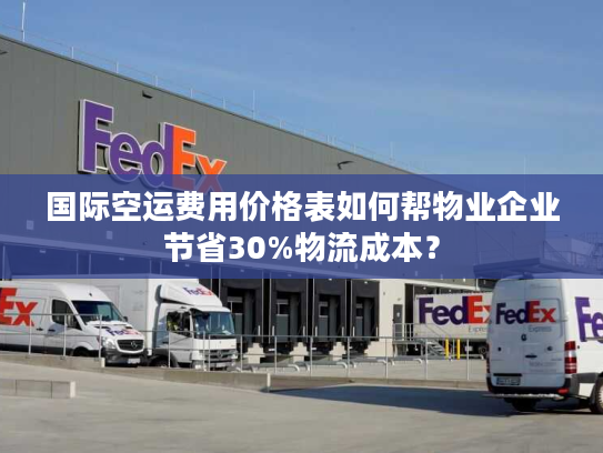 国际空运费用价格表如何帮物业企业节省30%物流成本？