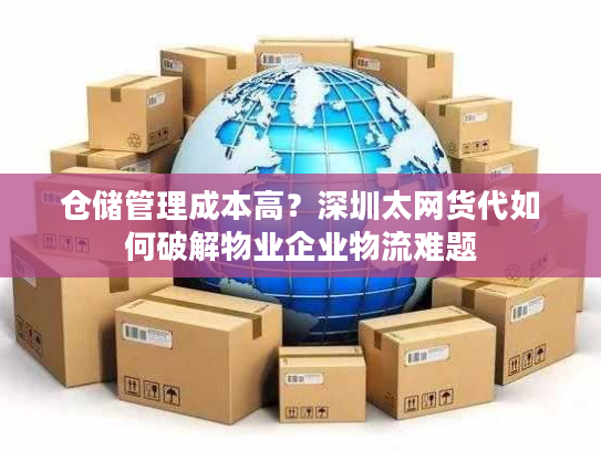 仓储管理成本高?深圳太网货代如何破解物业企业物流难题 仓储管理成本高?深圳太网货代如何破解物业企业物流难题
