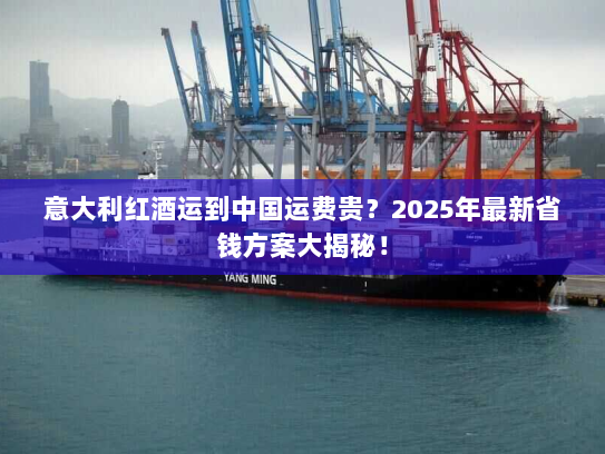 意大利红酒运到中国运费贵?2025年最新省钱方案大揭秘! 意大利红酒运到中国运费贵?2025年最新省钱方案大揭秘!