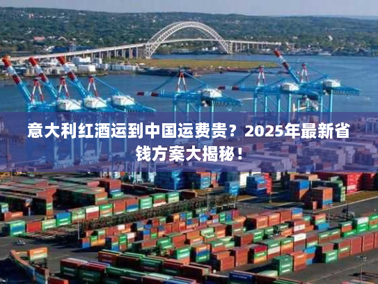 意大利红酒运到中国运费贵?2025年最新省钱方案大揭秘! 意大利红酒运到中国运费贵?2025年最新省钱方案大揭秘!