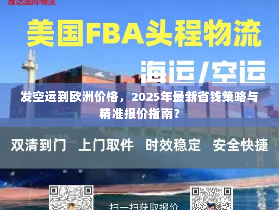 发空运到欧洲价格,2025年最新省钱策略与精准报价指南? 发空运到欧洲价格,2025年最新省钱策略与精准报价指南?
