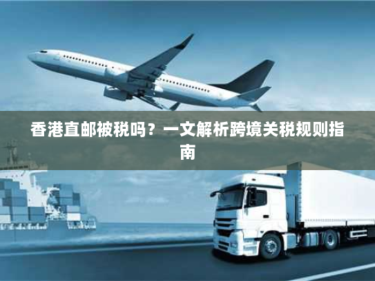 香港直邮被税吗?一文解析跨境关税规则指南 香港直邮被税吗?一文解析跨境关税规则指南