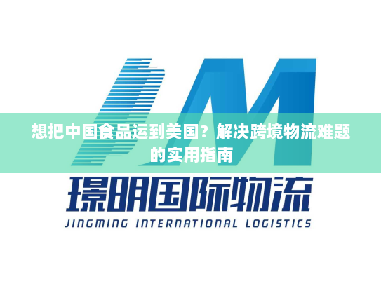 想把中国食品运到美国?解决跨境物流难题的实用指南 想把中国食品运到美国?解决跨境物流难题的实用指南