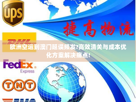 欧洲空运到澳门延误频发?高效清关与成本优化方案解决痛点! 欧洲空运到澳门延误频发?高效清关与成本优化方案解决痛点!