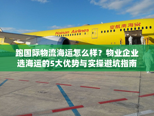 跑国际物流海运怎么样？物业企业选海运的5大优势与实操避坑指南