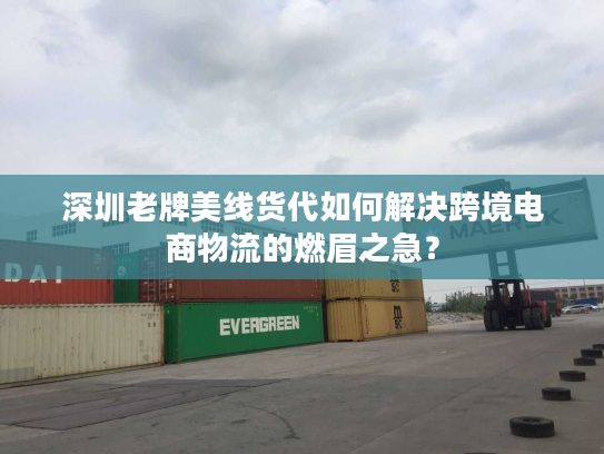 深圳老牌美线货代如何解决跨境电商物流的燃眉之急？