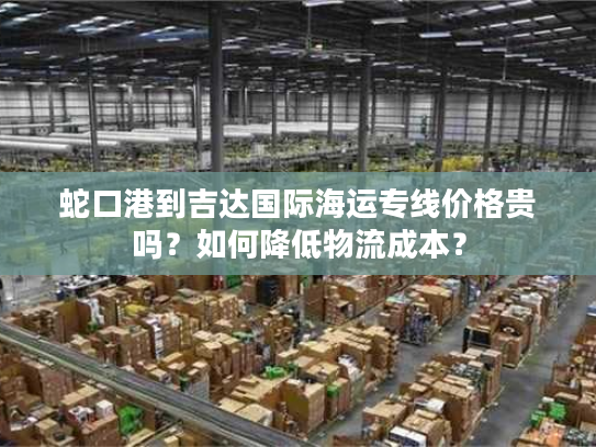 蛇口港到吉达国际海运专线价格贵吗?如何降低物流成本? 蛇口港到吉达国际海运专线价格贵吗?如何降低物流成本?