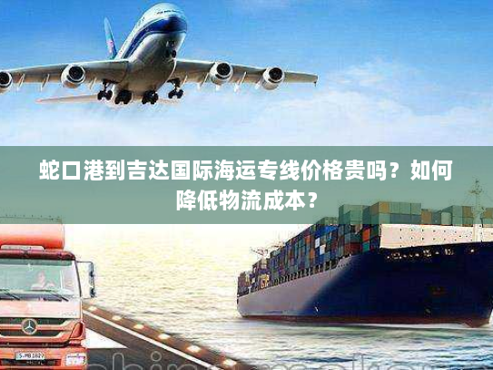 蛇口港到吉达国际海运专线价格贵吗?如何降低物流成本? 蛇口港到吉达国际海运专线价格贵吗?如何降低物流成本?