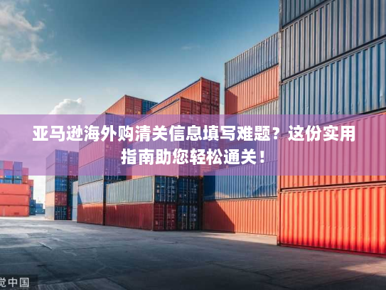 亚马逊海外购清关信息填写难题?这份实用指南助您轻松通关! 亚马逊海外购清关信息填写难题?这份实用指南助您轻松通关!