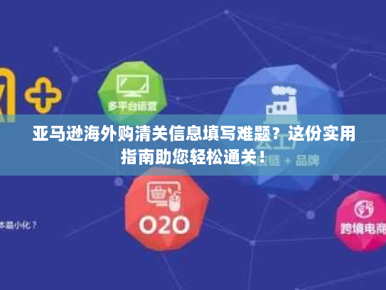 亚马逊海外购清关信息填写难题?这份实用指南助您轻松通关! 亚马逊海外购清关信息填写难题?这份实用指南助您轻松通关!