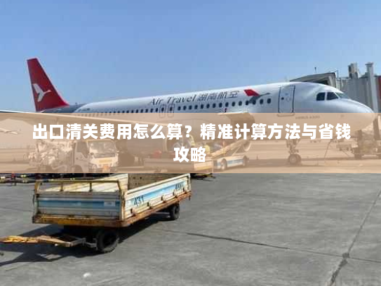 出口清关费用怎么算?精准计算方法与省钱攻略 出口清关费用怎么算?精准计算方法与省钱攻略