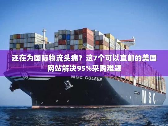 还在为国际物流头痛?这7个可以直邮的美国网站解决95%采购难题 还在为国际物流头痛?这7个可以直邮的美国网站解决95%采购难题