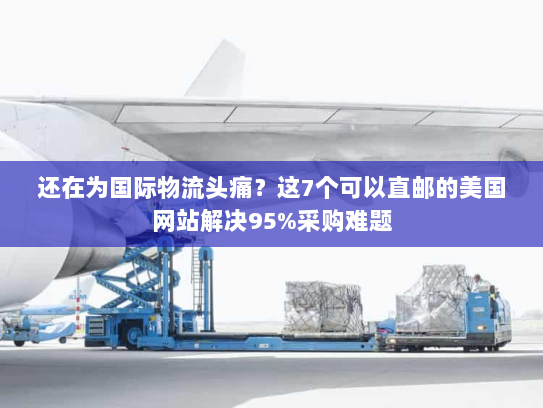 还在为国际物流头痛?这7个可以直邮的美国网站解决95%采购难题 还在为国际物流头痛?这7个可以直邮的美国网站解决95%采购难题