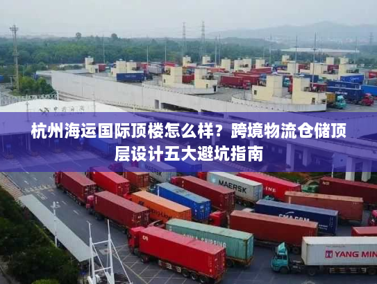 杭州海运国际顶楼怎么样?跨境物流仓储顶层设计五大避坑指南 杭州海运国际顶楼怎么样?跨境物流仓储顶层设计五大避坑指南