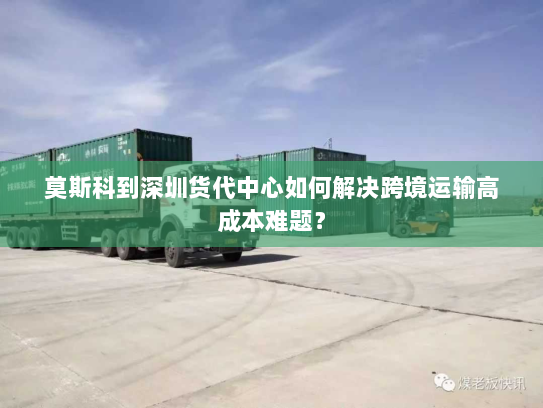 莫斯科到深圳货代中心如何解决跨境运输高成本难题? 莫斯科到深圳货代中心如何解决跨境运输高成本难题?