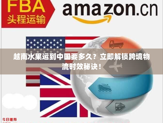 越南水果运到中国要多久？立即解锁跨境物流时效秘诀！