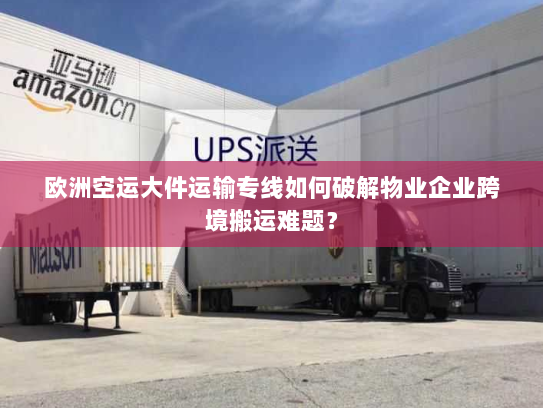 欧洲空运大件运输专线如何破解物业企业跨境搬运难题? 欧洲空运大件运输专线如何破解物业企业跨境搬运难题?