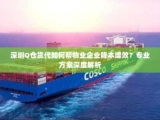 深圳Q仓货代如何帮物业企业降本增效?专业方案深度解析 深圳Q仓货代如何帮物业企业降本增效?专业方案深度解析