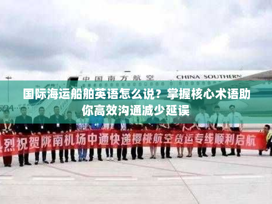 国际海运船舶英语怎么说?掌握核心术语助你高效沟通减少延误 国际海运船舶英语怎么说?掌握核心术语助你高效沟通减少延误