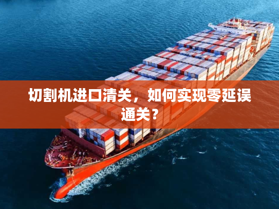 切割机进口清关,如何实现零延误通关? 切割机进口清关,如何实现零延误通关?