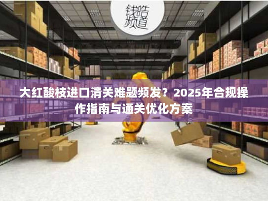 大红酸枝进口清关难题频发?2025年合规操作指南与通关优化方案 大红酸枝进口清关难题频发?2025年合规操作指南与通关优化方案