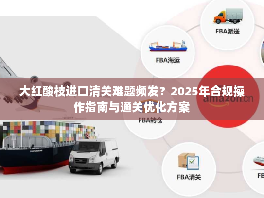 大红酸枝进口清关难题频发?2025年合规操作指南与通关优化方案 大红酸枝进口清关难题频发?2025年合规操作指南与通关优化方案