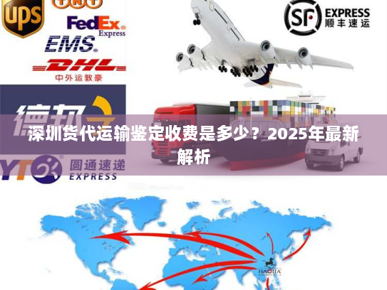深圳货代运输鉴定收费是多少?2025年最新解析 深圳货代运输鉴定收费是多少?2025年最新解析